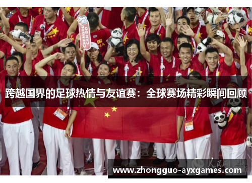 跨越国界的足球热情与友谊赛：全球赛场精彩瞬间回顾