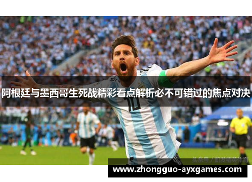 阿根廷与墨西哥生死战精彩看点解析必不可错过的焦点对决