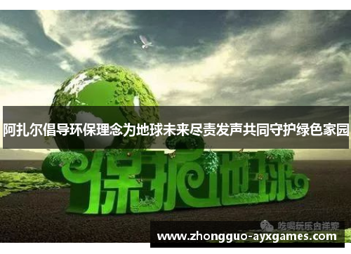 阿扎尔倡导环保理念为地球未来尽责发声共同守护绿色家园 阿扎尔倡导环保理念为地球未来尽责发声共同守护绿色家园