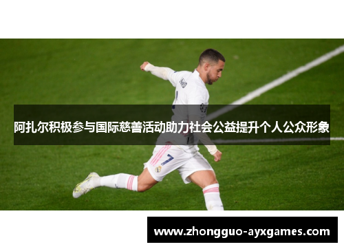 阿扎尔积极参与国际慈善活动助力社会公益提升个人公众形象