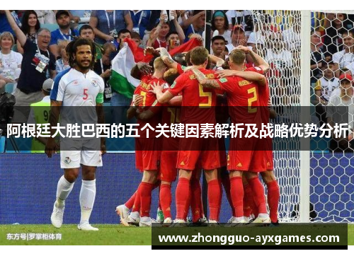 阿根廷大胜巴西的五个关键因素解析及战略优势分析