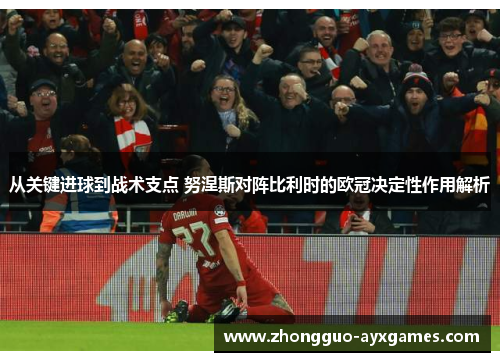 从关键进球到战术支点 努涅斯对阵比利时的欧冠决定性作用解析