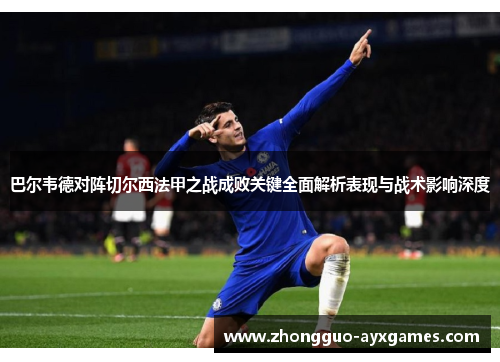 巴尔韦德对阵切尔西法甲之战成败关键全面解析表现与战术影响深度