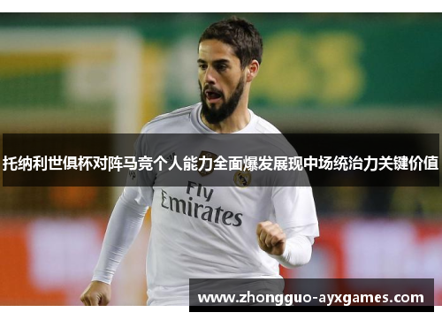 托纳利世俱杯对阵马竞个人能力全面爆发展现中场统治力关键价值