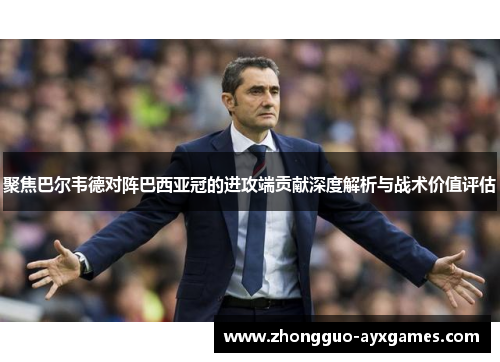 聚焦巴尔韦德对阵巴西亚冠的进攻端贡献深度解析与战术价值评估