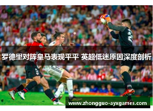 罗德里对阵皇马表现平平 英超低迷原因深度剖析