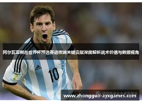 阿尔瓦雷斯在世界杯预选赛进攻端关键贡献深度解析战术价值与数据视角