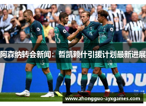 阿森纳转会新闻：哲凯赖什引援计划最新进展