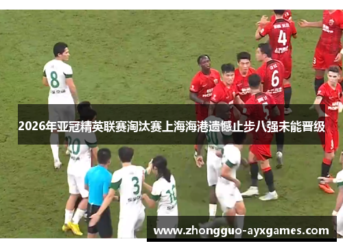 2026年亚冠精英联赛淘汰赛上海海港遗憾止步八强未能晋级