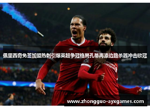 佩里西奇免签加盟热刺引爆英超争冠格局孔蒂再添边路杀器冲击欧冠