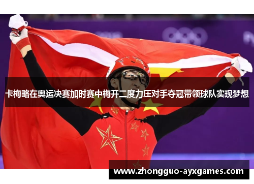 卡梅略在奥运决赛加时赛中梅开二度力压对手夺冠带领球队实现梦想 卡梅略在奥运决赛加时赛中梅开二度力压对手夺冠带领球队实现梦想