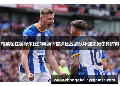 布莱顿在德泽尔比的带领下首次征战欧联杯迎来历史性时刻 布莱顿在德泽尔比的带领下首次征战欧联杯迎来历史性时刻
