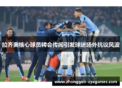 拉齐奥核心球员转会传闻引发球迷场外抗议风波