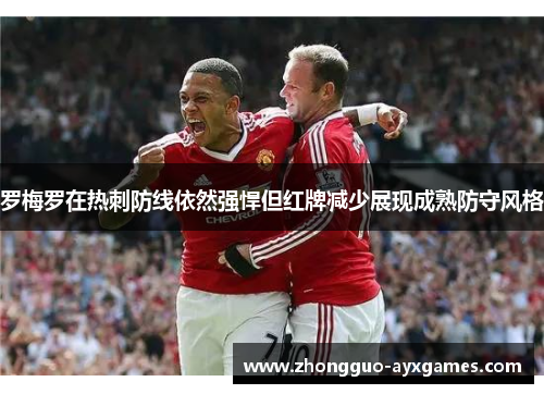 罗梅罗在热刺防线依然强悍但红牌减少展现成熟防守风格