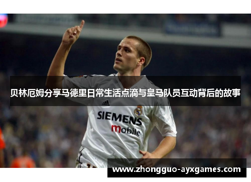 贝林厄姆分享马德里日常生活点滴与皇马队员互动背后的故事