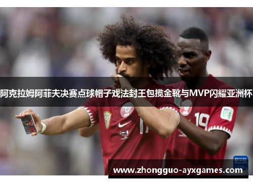 阿克拉姆阿菲夫决赛点球帽子戏法封王包揽金靴与MVP闪耀亚洲杯