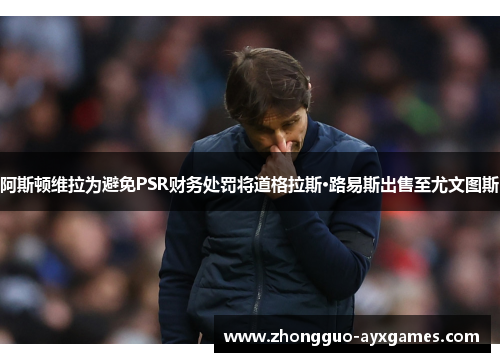 阿斯顿维拉为避免PSR财务处罚将道格拉斯·路易斯出售至尤文图斯