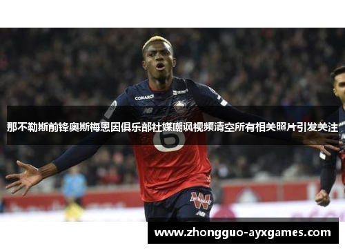 那不勒斯前锋奥斯梅恩因俱乐部社媒嘲讽视频清空所有相关照片引发关注 那不勒斯前锋奥斯梅恩因俱乐部社媒嘲讽视频清空所有相关照片引发关注