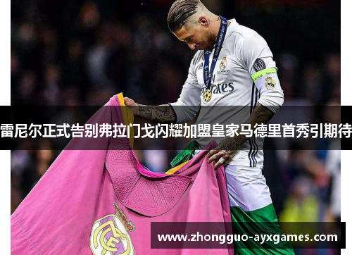 雷尼尔正式告别弗拉门戈闪耀加盟皇家马德里首秀引期待