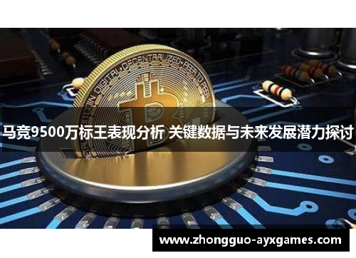 马竞9500万标王表现分析 关键数据与未来发展潜力探讨