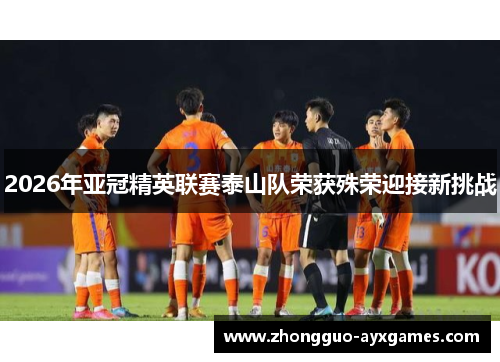 2026年亚冠精英联赛泰山队荣获殊荣迎接新挑战