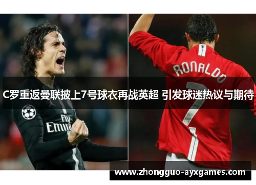 C罗重返曼联披上7号球衣再战英超 引发球迷热议与期待
