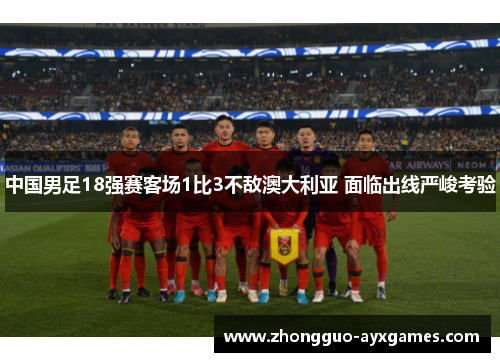 中国男足18强赛客场1比3不敌澳大利亚 面临出线严峻考验