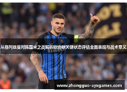 从格列兹曼对阵国米之战解析欧协联关键状态评估全面表现与战术意义