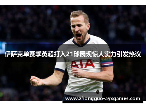 伊萨克单赛季英超打入21球展现惊人实力引发热议