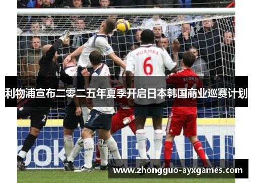 利物浦宣布二零二五年夏季开启日本韩国商业巡赛计划