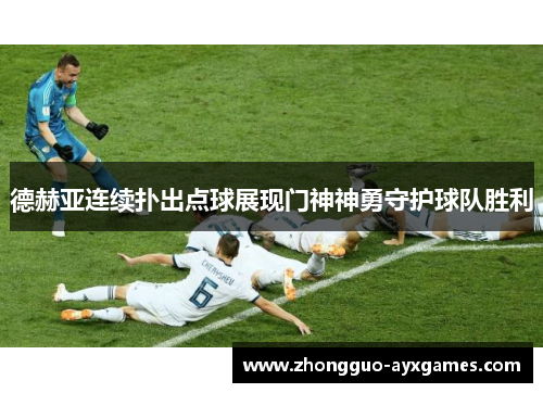 德赫亚连续扑出点球展现门神神勇守护球队胜利