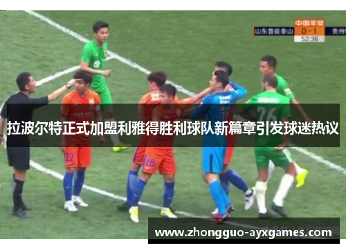 拉波尔特正式加盟利雅得胜利球队新篇章引发球迷热议