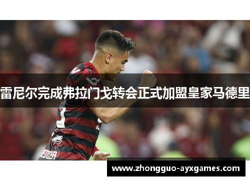 雷尼尔完成弗拉门戈转会正式加盟皇家马德里