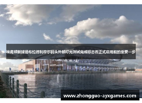 埃弗顿新球场布拉德利摩尔码头外部灯光测试完成标志着正式启用前的重要一步 埃弗顿新球场布拉德利摩尔码头外部灯光测试完成标志着正式启用前的重要一步