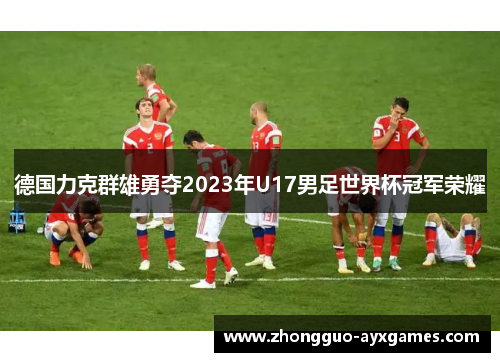 德国力克群雄勇夺2023年U17男足世界杯冠军荣耀