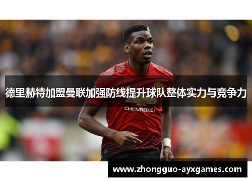 德里赫特加盟曼联加强防线提升球队整体实力与竞争力 德里赫特加盟曼联加强防线提升球队整体实力与竞争力
