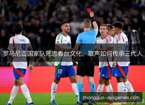罗马尼亚国家队死忠看台文化，歌声如何传承三代人