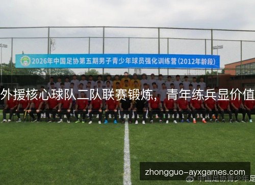 外援核心球队二队联赛锻炼,青年练兵显价值 外援核心球队二队联赛锻炼,青年练兵显价值