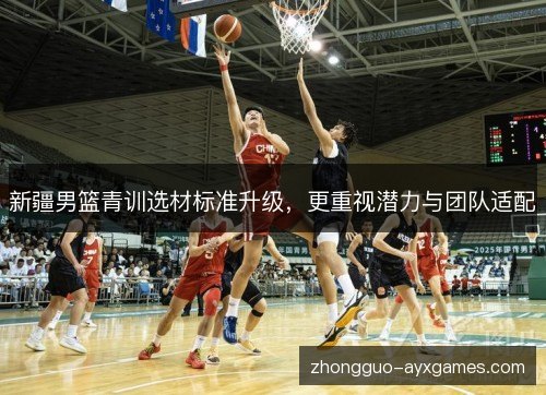 新疆男篮青训选材标准升级,更重视潜力与团队适配 新疆男篮青训选材标准升级,更重视潜力与团队适配